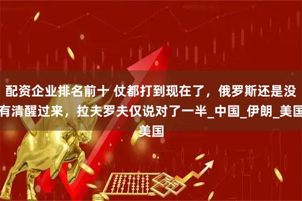 配资企业排名前十 仗都打到现在了，俄罗斯还是没有清醒过来，拉夫罗夫仅说对了一半_中国_伊朗_美国