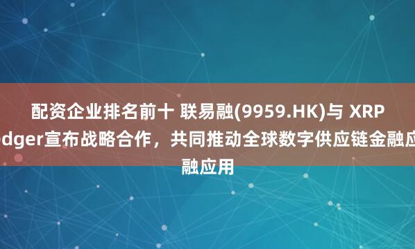 配资企业排名前十 联易融(9959.HK)与 XRP Ledger宣布战略合作，共同推动全球数字供应链金融应用