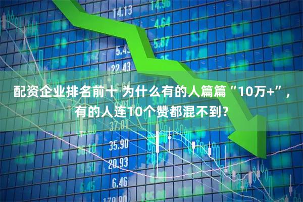 配资企业排名前十 为什么有的人篇篇“10万+”，有的人连10个赞都混不到？
