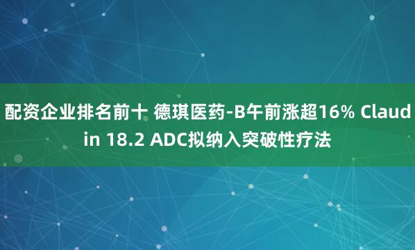 配资企业排名前十 德琪医药-B午前涨超16% Claudin 18.2 ADC拟纳入突破性疗法