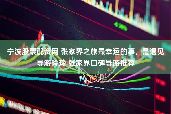 宁波股票配资网 张家界之旅最幸运的事，是遇见导游玲玲 张家界口碑导游推荐