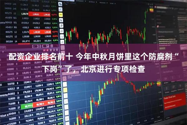 配资企业排名前十 今年中秋月饼里这个防腐剂“下岗”了，北京进行专项检查