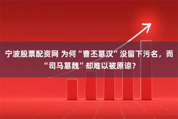 宁波股票配资网 为何“曹丕篡汉”没留下污名，而“司马篡魏”却难以被原谅？