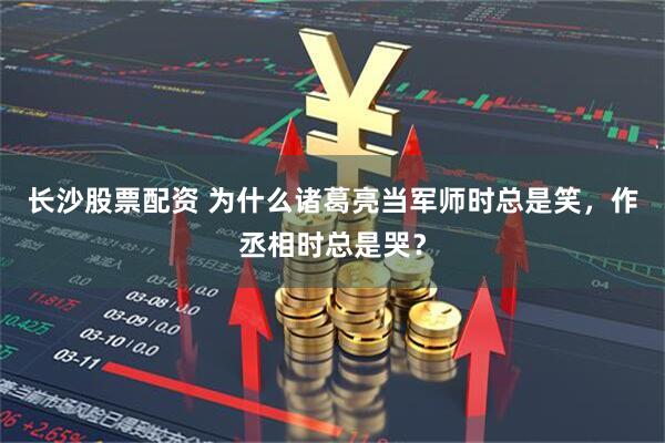 长沙股票配资 为什么诸葛亮当军师时总是笑，作丞相时总是哭？