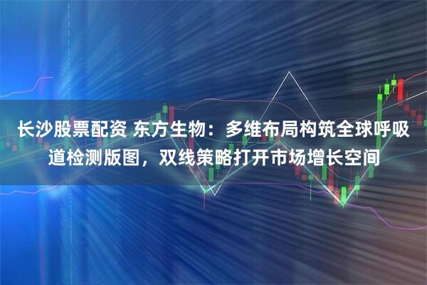 长沙股票配资 东方生物：多维布局构筑全球呼吸道检测版图，双线策略打开市场增长空间