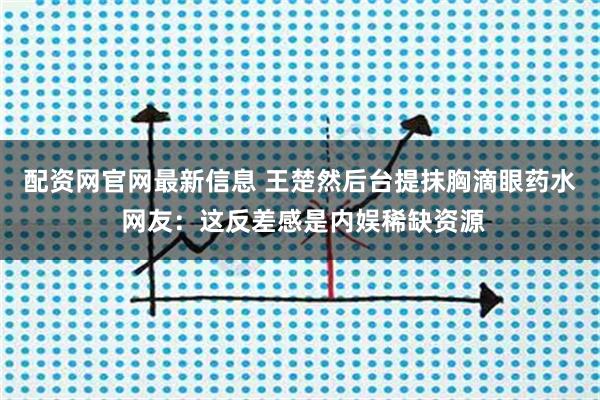 配资网官网最新信息 王楚然后台提抹胸滴眼药水 网友：这反差感是内娱稀缺资源