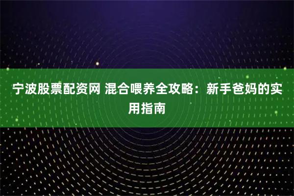 宁波股票配资网 混合喂养全攻略：新手爸妈的实用指南