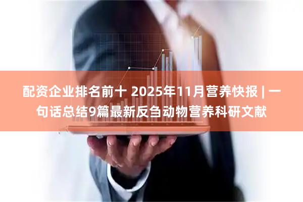 配资企业排名前十 2025年11月营养快报 | 一句话总结9篇最新反刍动物营养科研文献