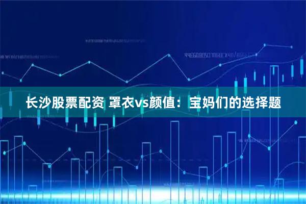 长沙股票配资 罩衣vs颜值：宝妈们的选择题