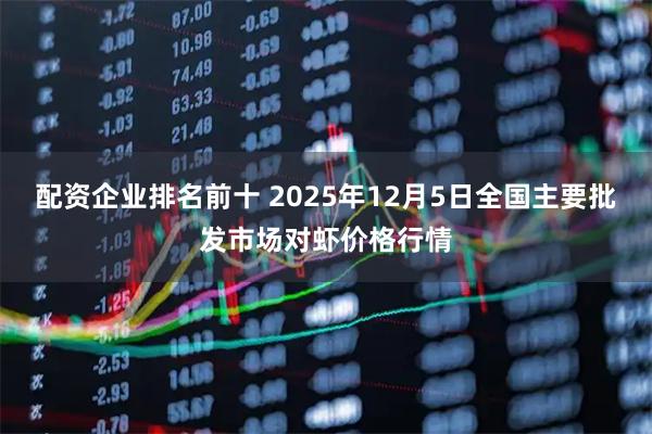 配资企业排名前十 2025年12月5日全国主要批发市场对虾价格行情