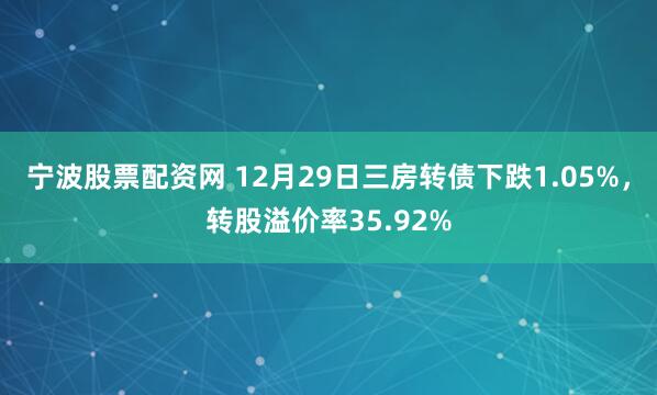 宁波股票配资网 12月29日三房转债下跌1.05%，转股溢价率35.92%