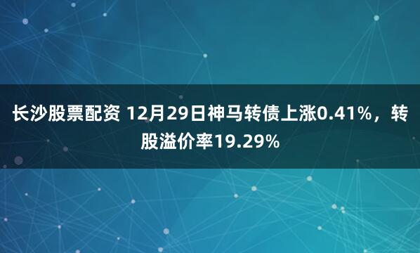 长沙股票配资 12月29日神马转债上涨0.41%，转股溢价率19.29%