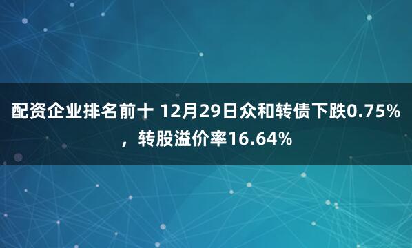 配资企业排名前十 12月29日众和转债下跌0.75%，转股溢价率16.64%