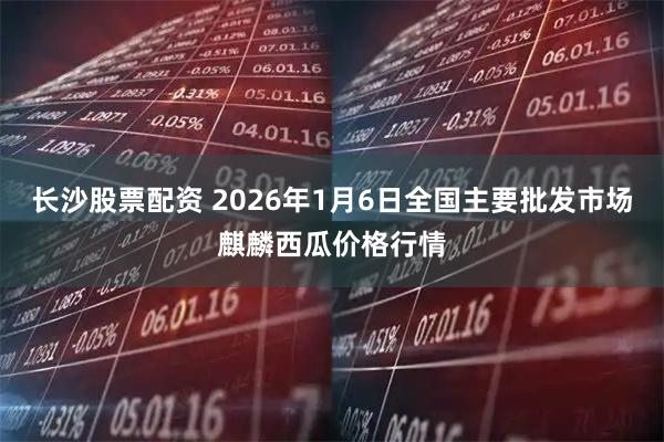 长沙股票配资 2026年1月6日全国主要批发市场麒麟西瓜价格行情