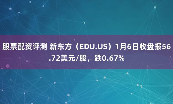 股票配资评测 新东方（EDU.US）1月6日收盘报56.72美元/股，跌0.67%