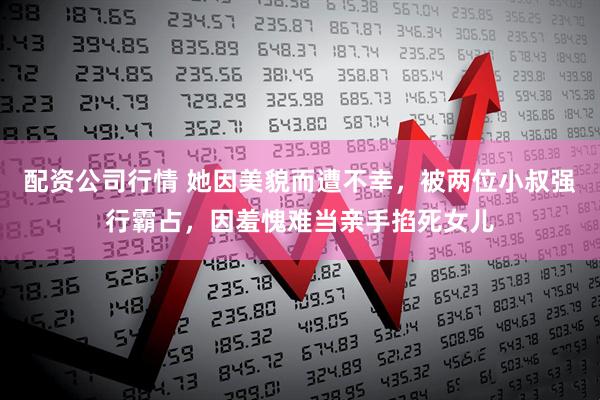 配资公司行情 她因美貌而遭不幸，被两位小叔强行霸占，因羞愧难当亲手掐死女儿