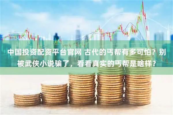 中国投资配资平台官网 古代的丐帮有多可怕？别被武侠小说骗了，看看真实的丐帮是啥样？