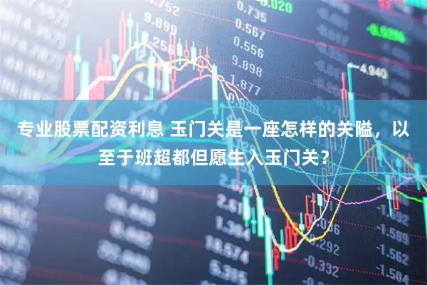 专业股票配资利息 玉门关是一座怎样的关隘，以至于班超都但愿生入玉门关？