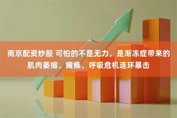 南京配资炒股 可怕的不是无力，是渐冻症带来的肌肉萎缩、瘫痪、呼吸危机连环暴击