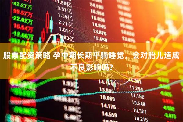股票配资策略 孕中期长期平躺睡觉，会对胎儿造成不良影响吗?